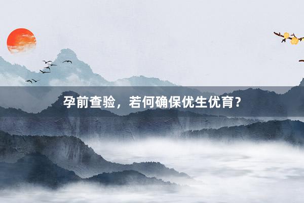 孕前查验，若何确保优生优育？