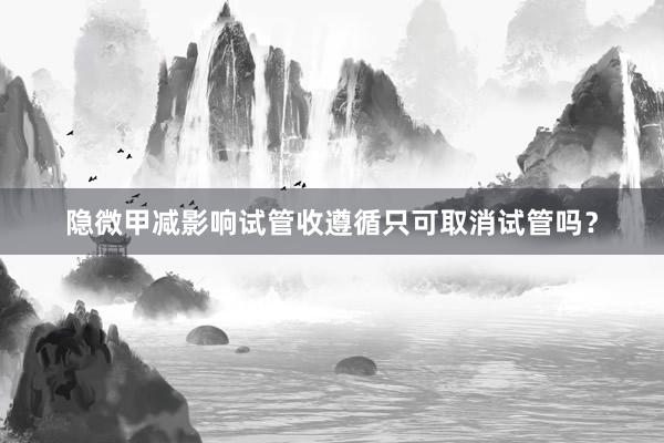 隐微甲减影响试管收遵循只可取消试管吗？