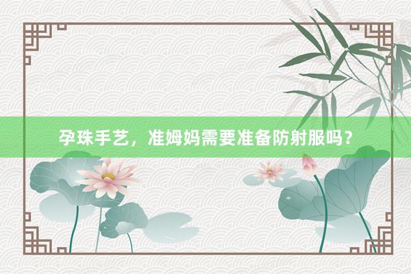 孕珠手艺，准姆妈需要准备防射服吗？