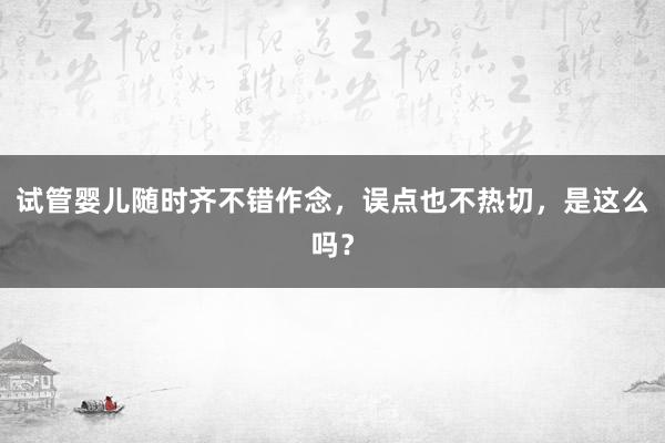 试管婴儿随时齐不错作念，误点也不热切，是这么吗？