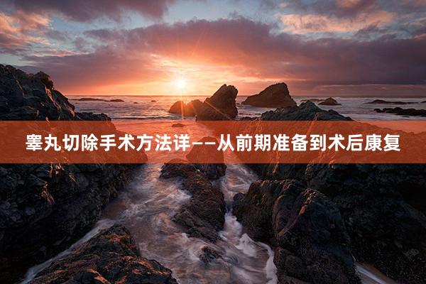 睾丸切除手术方法详——从前期准备到术后康复