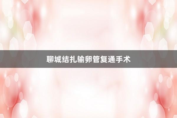 聊城结扎输卵管复通手术