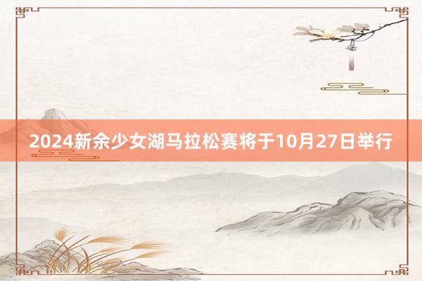 2024新余少女湖马拉松赛将于10月27日举行