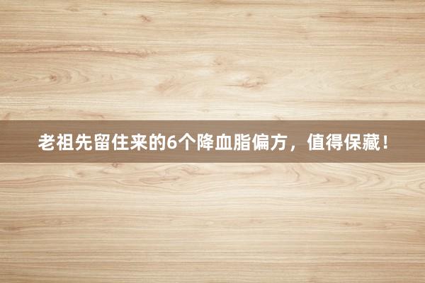 老祖先留住来的6个降血脂偏方，值得保藏！
