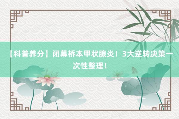 【科普养分】闭幕桥本甲状腺炎！3大逆转决策一次性整理！
