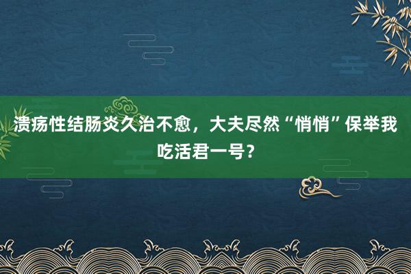 溃疡性结肠炎久治不愈,大夫尽然“悄悄”保举我吃活君一号?