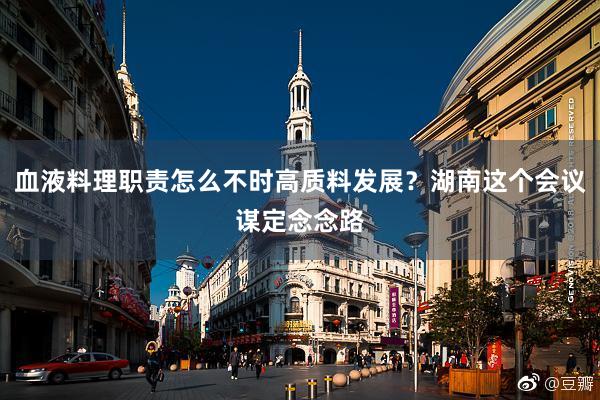 血液料理职责怎么不时高质料发展？湖南这个会议谋定念念路