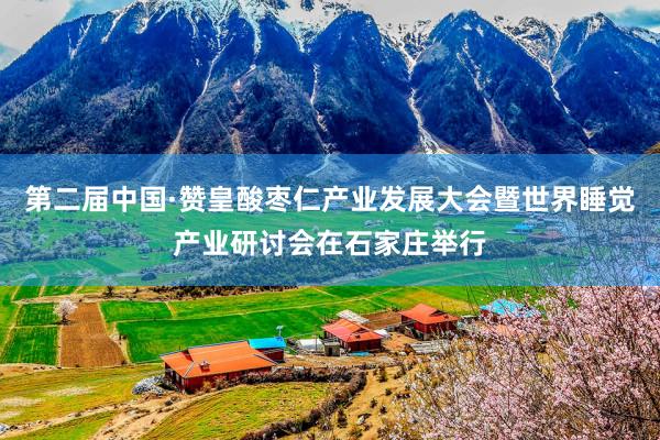 第二届中国·赞皇酸枣仁产业发展大会暨世界睡觉产业研讨会在石家庄举行