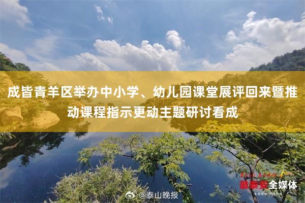 成皆青羊区举办中小学、幼儿园课堂展评回来暨推动课程指示更动主题研讨看成
