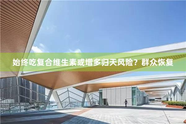始终吃复合维生素或增多归天风险？群众恢复