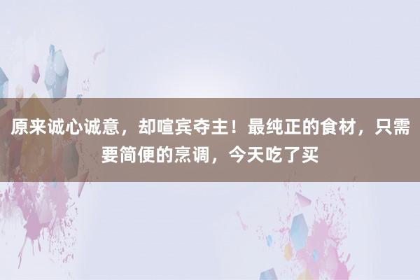 原来诚心诚意，却喧宾夺主！最纯正的食材，只需要简便的烹调，今天吃了买