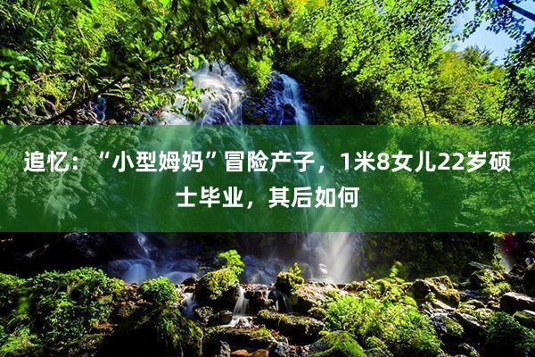 追忆：“小型姆妈”冒险产子，1米8女儿22岁硕士毕业，其后如何