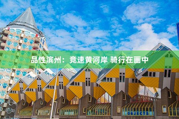 品性滨州：竞速黄河岸 骑行在画中