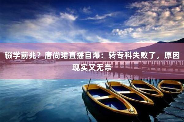 辍学前兆？唐尚珺直播自爆：转专科失败了，原因现实又无奈