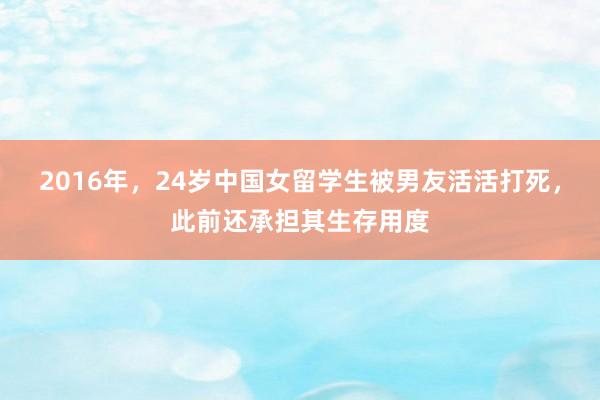 2016年，24岁中国女留学生被男友活活打死，此前还承担其生存用度
