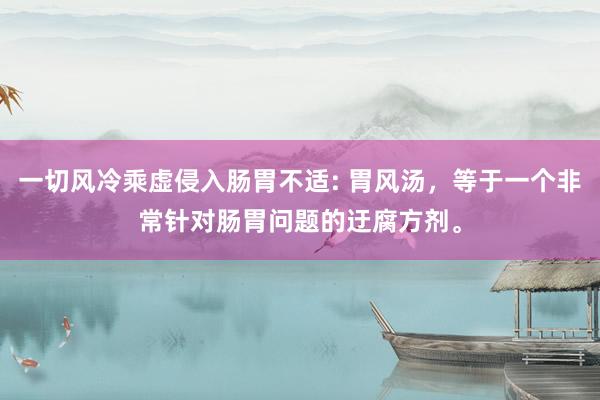 一切风冷乘虚侵入肠胃不适: 胃风汤，等于一个非常针对肠胃问题的迂腐方剂。