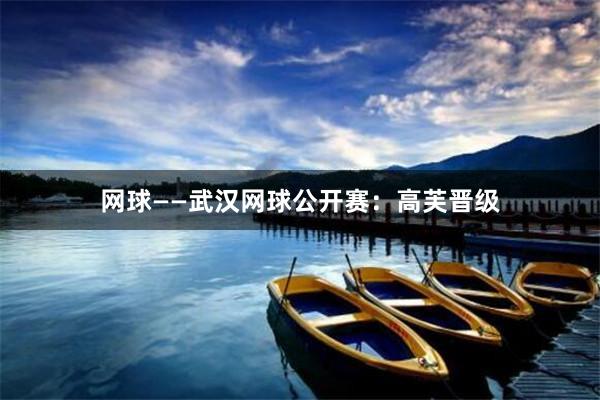 网球——武汉网球公开赛：高芙晋级