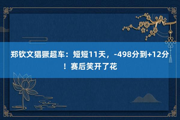 郑钦文猖獗超车：短短11天，-498分到+12分！赛后笑开了花