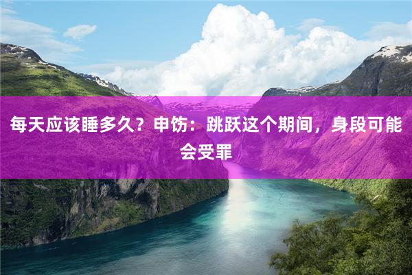 每天应该睡多久？申饬：跳跃这个期间，身段可能会受罪