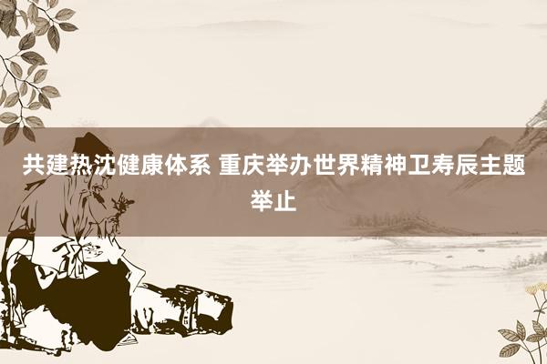 共建热沈健康体系 重庆举办世界精神卫寿辰主题举止