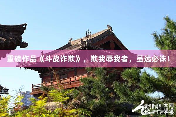 重磅作品《斗战诈欺》，欺我辱我者，虽远必诛！