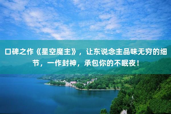口碑之作《星空魔主》，让东说念主品味无穷的细节，一作封神，承包你的不眠夜！