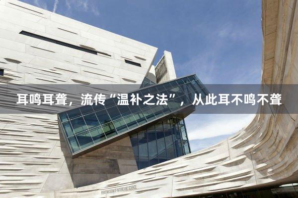 耳鸣耳聋，流传“温补之法”，从此耳不鸣不聋