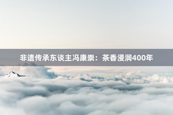非遗传承东谈主冯康崇：茶香浸润400年