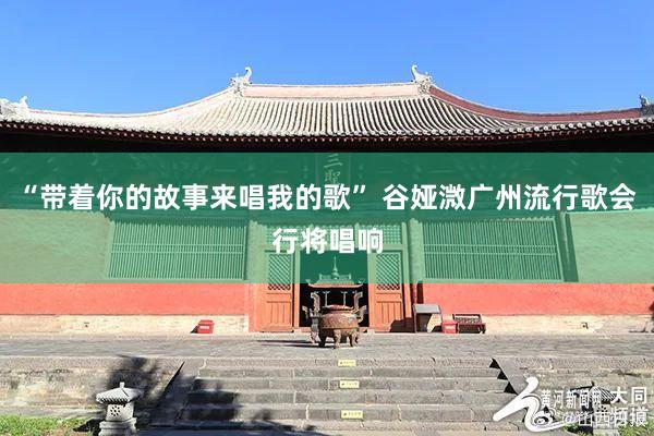 “带着你的故事来唱我的歌” 谷娅溦广州流行歌会行将唱响