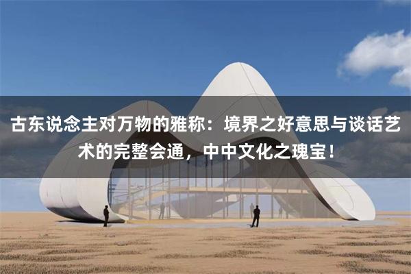 古东说念主对万物的雅称：境界之好意思与谈话艺术的完整会通，中中文化之瑰宝！