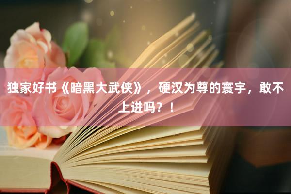 独家好书《暗黑大武侠》，硬汉为尊的寰宇，敢不上进吗？！
