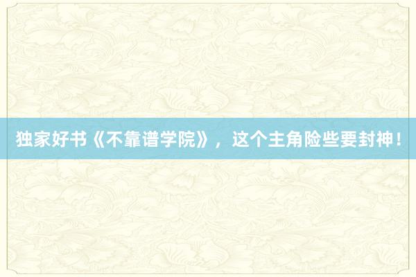 独家好书《不靠谱学院》，这个主角险些要封神！