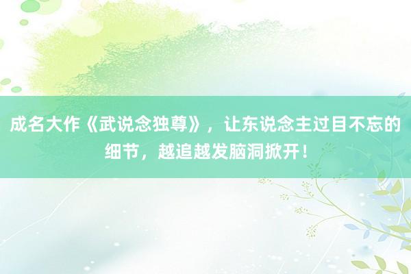 成名大作《武说念独尊》，让东说念主过目不忘的细节，越追越发脑洞掀开！