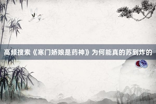 高频搜索《寒门娇娘是药神》为何能真的苏到炸的
