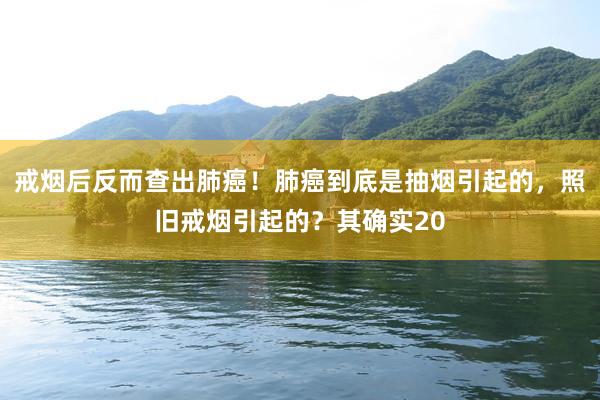 戒烟后反而查出肺癌！肺癌到底是抽烟引起的，照旧戒烟引起的？其确实20