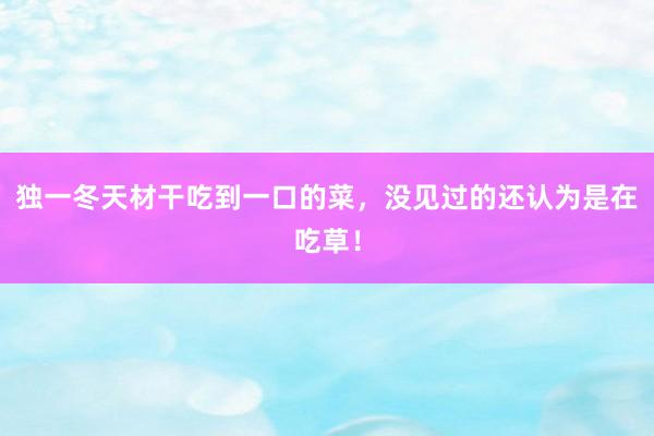 独一冬天材干吃到一口的菜，没见过的还认为是在吃草！