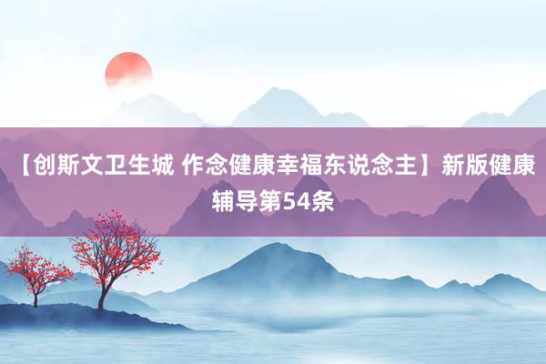 【创斯文卫生城 作念健康幸福东说念主】新版健康辅导第54条