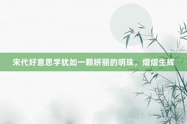 宋代好意思学犹如一颗妍丽的明珠，熠熠生辉