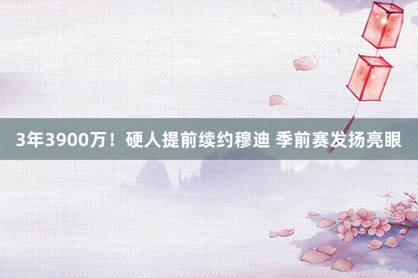 3年3900万！硬人提前续约穆迪 季前赛发扬亮眼