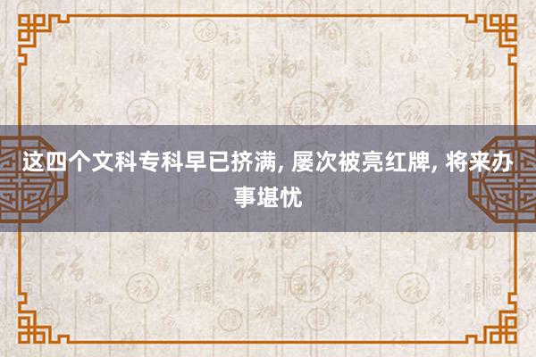 这四个文科专科早已挤满, 屡次被亮红牌, 将来办事堪忧