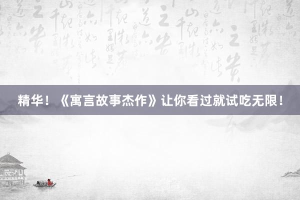 精华！《寓言故事杰作》让你看过就试吃无限！