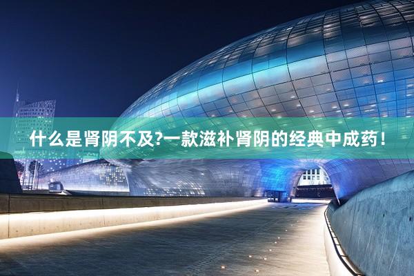 什么是肾阴不及?一款滋补肾阴的经典中成药！