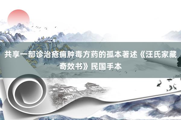 共享一部诊治疮痈肿毒方药的孤本著述《汪氏家藏奇效书》民国手本