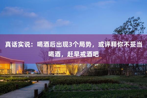 真话实说：喝酒后出现3个局势，或评释你不妥当喝酒，赶早戒酒吧