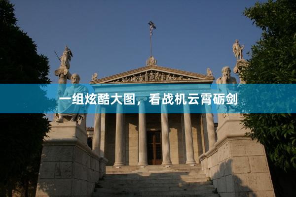 一组炫酷大图，看战机云霄砺剑