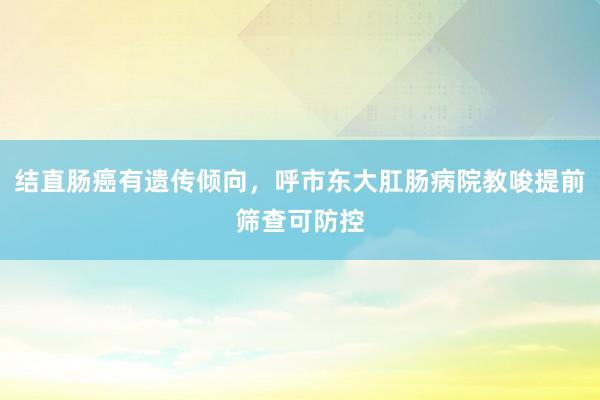 结直肠癌有遗传倾向，呼市东大肛肠病院教唆提前筛查可防控