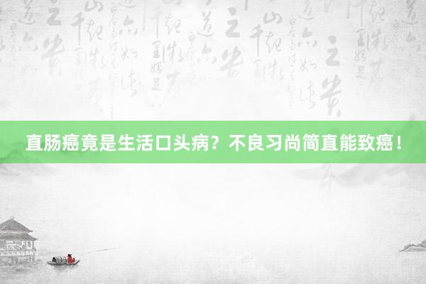直肠癌竟是生活口头病？不良习尚简直能致癌！