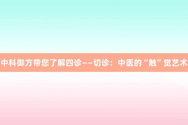 中科御方带您了解四诊——切诊：中医的“触”觉艺术