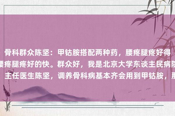 骨科群众陈坚:甲钴胺搭配两种药,腰疼腿疼好得快甲钴胺搭配两种药,腰疼腿疼好的快。群众好,我是北京大学东谈主民病院骨要道科,主任医生陈坚,调养骨科病基本齐会用到甲钴胺,那么甲钴胺若何搭配就大致后果翻倍...
