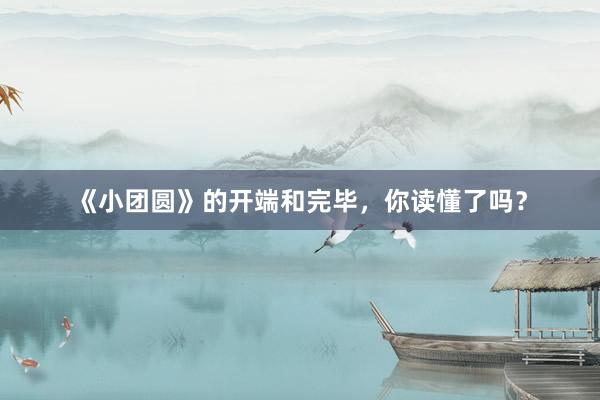 《小团圆》的开端和完毕，你读懂了吗？